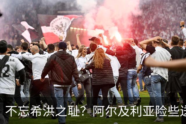 不忘希洪之耻？阿尔及利亚险些送奥地利回家 他们已做到极致