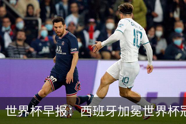 世界杯早报：西班牙加冕世界杯冠军夺队史第二冠 梅西最后一舞