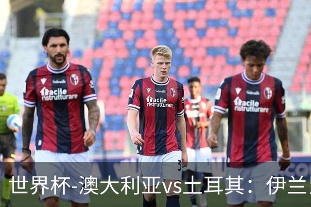 世界杯-澳大利亚vs土耳其：伊兰昆达先发 居莱尔、恰尔汗奥卢出战