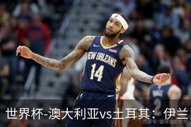 世界杯-澳大利亚vs土耳其：伊兰昆达先发 居莱尔、恰尔汗奥卢出战