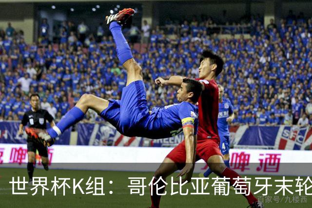 世界杯K组：哥伦比亚葡萄牙末轮交锋定头名 乌兹基本出局