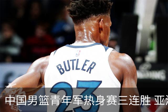 中国男篮青年军热身赛三连胜 亚洲杯征程机遇挑战并存