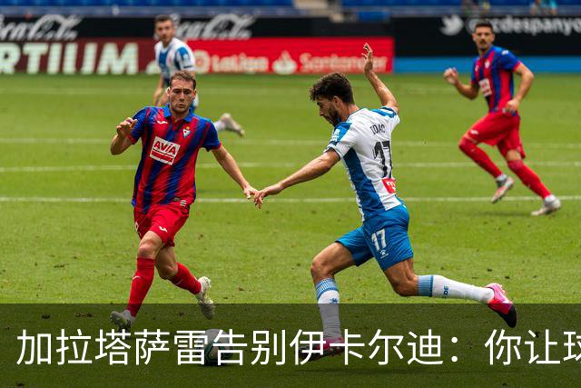 加拉塔萨雷告别伊卡尔迪：你让球迷感受到激情，爱永远不会被遗忘