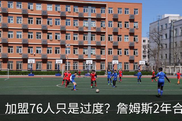 加盟76人只是过度？詹姆斯2年合同另有玄机，恩比德恐成关键因素