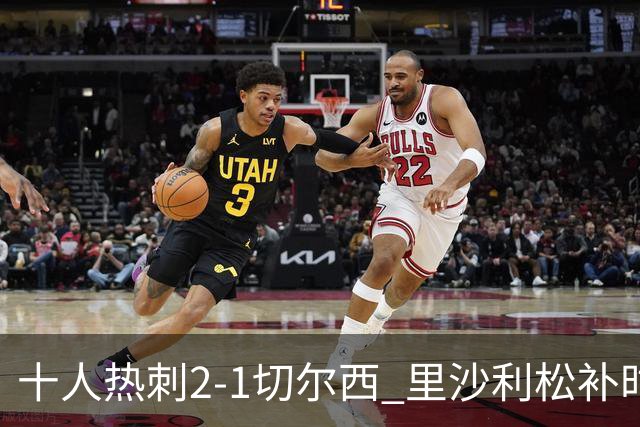 十人热刺2-1切尔西 里沙利松补时绝杀托纳利处子球埃斯特旺破门
