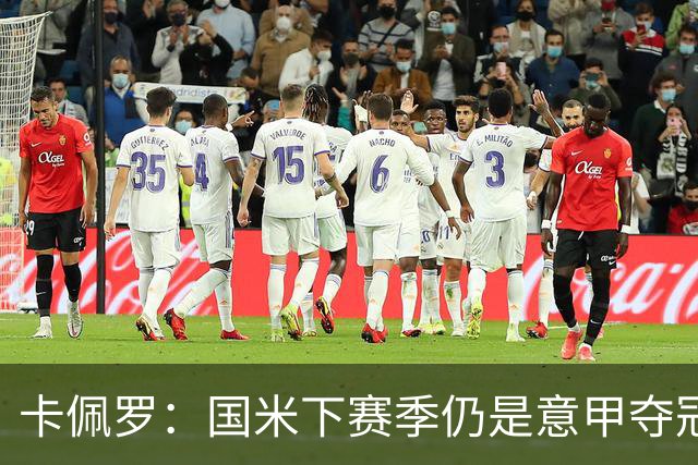 卡佩罗：国米下赛季仍是意甲夺冠热门，我执教生涯最佳前锋是大罗