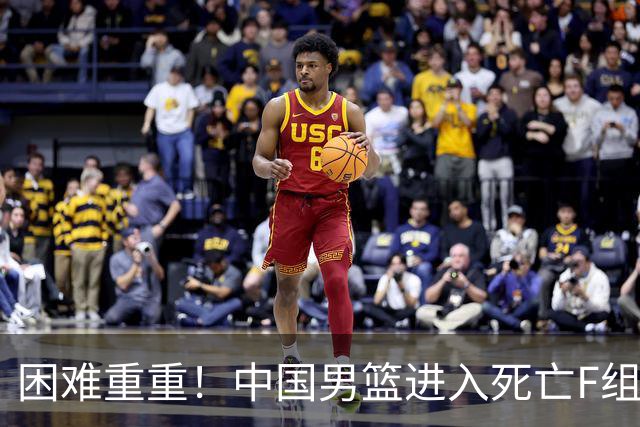 困难重重！中国男篮进入死亡F组，3大归化强敌拦路，也无战绩优势