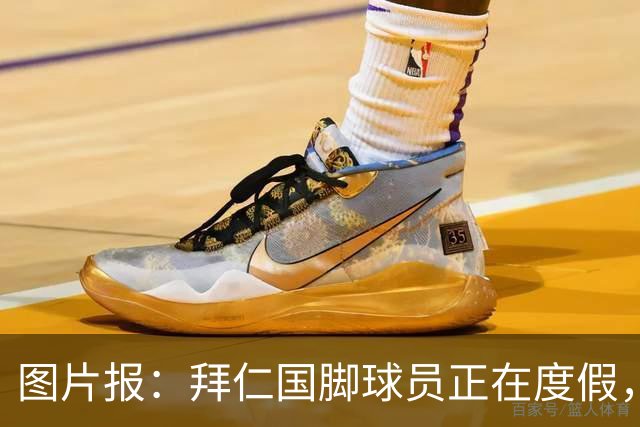 图片报：拜仁国脚球员正在度假，下周一归队备战