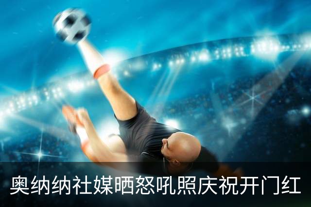 奥纳纳社媒晒怒吼照庆祝开门红