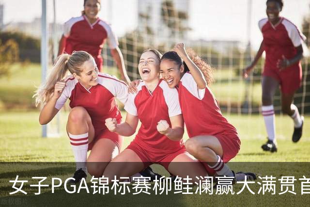 女子PGA锦标赛柳鲑澜赢大满贯首胜 殷若宁张维维T37