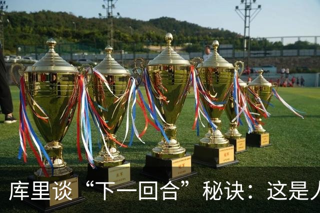 库里谈“下一回合”秘诀：这是人生准则，控制能控制的