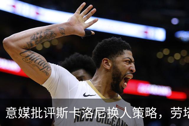 意媒批评斯卡洛尼换人策略，劳塔罗社媒点赞