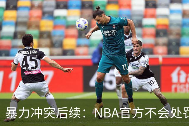 暴力冲突后续：NBA官方不会处罚阿德巴约与希罗 各方都希望息事宁人