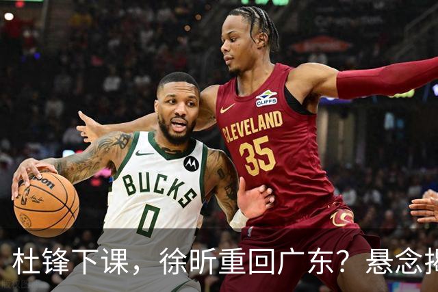 杜锋下课，徐昕重回广东？悬念揭晓，名记官宣，回归时间曝光