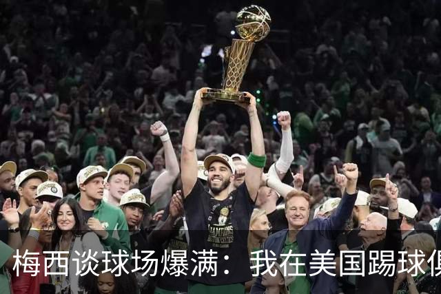 梅西谈球场爆满：我在美国踢球俱乐部也如此，心怀感激想回馈大家