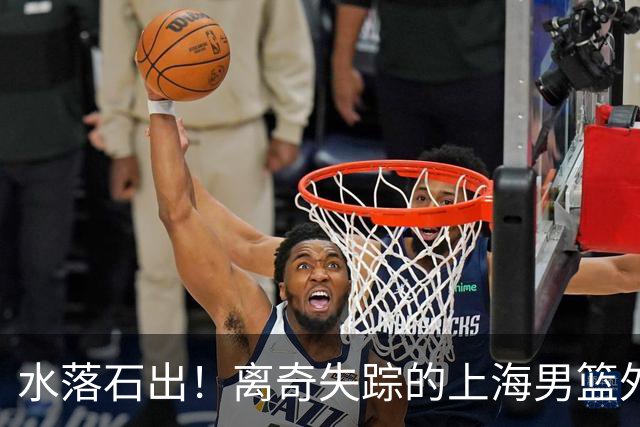 水落石出！离奇失踪的上海男篮外援，真的用了禁药！