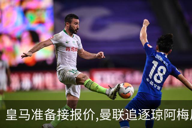 皇马准备接报价,曼联追逐琼阿梅尼,曾坚拒天价现在能谈了