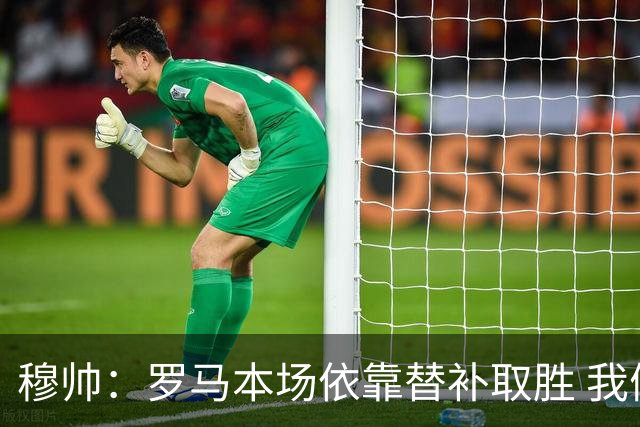 穆帅：罗马本场依靠替补取胜 我们不可能追上尤文