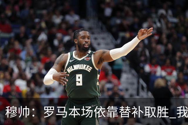 穆帅：罗马本场依靠替补取胜 我们不可能追上尤文