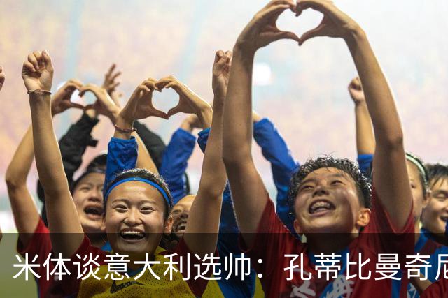 米体谈意大利选帅：孔蒂比曼奇尼更受青睐，足协可利用赞助商支持