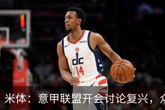 米体：意甲联盟开会讨论复兴，众俱乐部力挺孔蒂职教国家队