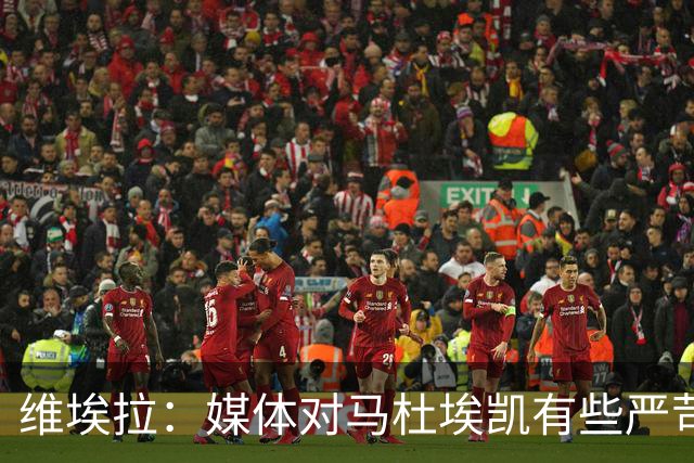 维埃拉：媒体对马杜埃凯有些严苛，他目前在英格兰的表现非常积极