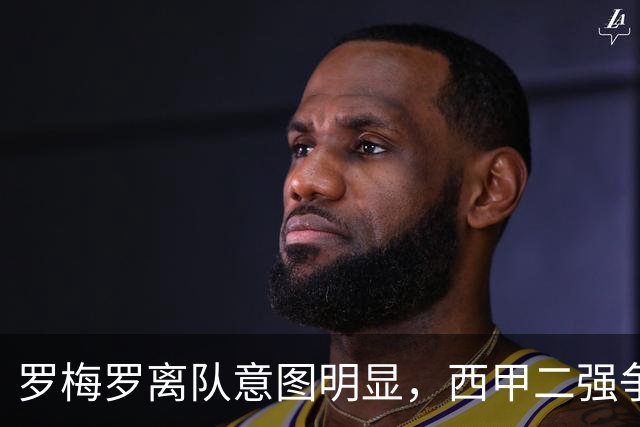 罗梅罗离队意图明显，西甲二强争抢，国米无缘引进