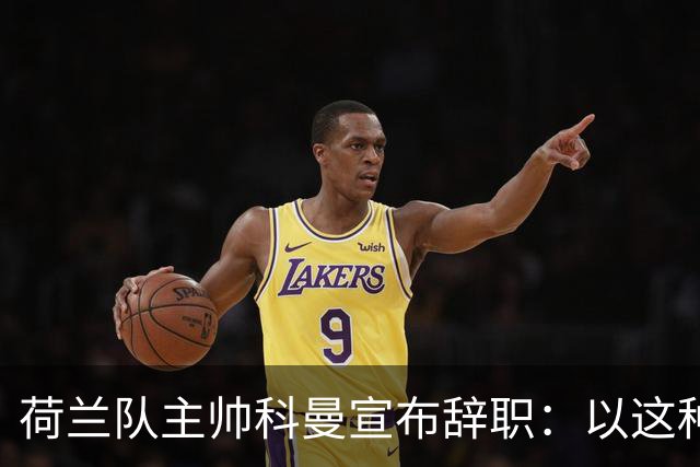 荷兰队主帅科曼宣布辞职：以这种方式结束 让我倍感痛心