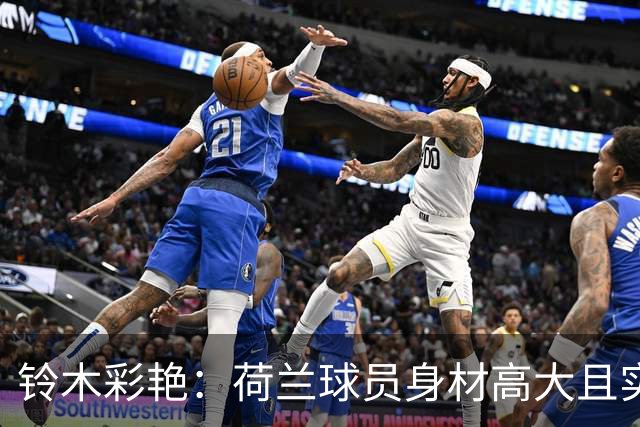 铃木彩艳：荷兰球员身材高大且实力强劲 比赛中要尽可能做好防守