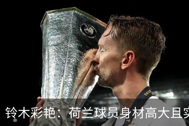 铃木彩艳：荷兰球员身材高大且实力强劲 比赛中要尽可能做好防守