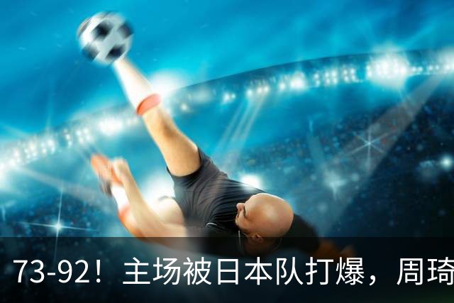 73-92！主场被日本队打爆，周琦赵睿坐着看球反倒成了"赢家"