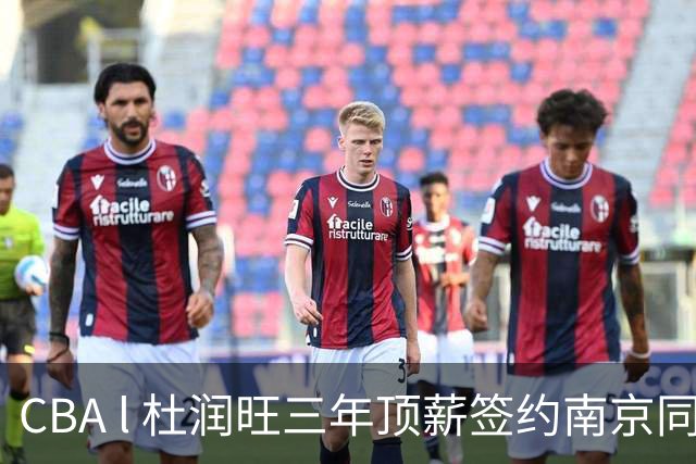 CBA l 杜润旺三年顶薪签约南京同曦