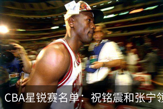 CBA星锐赛名单：祝铭震和张宁领衔二年级队