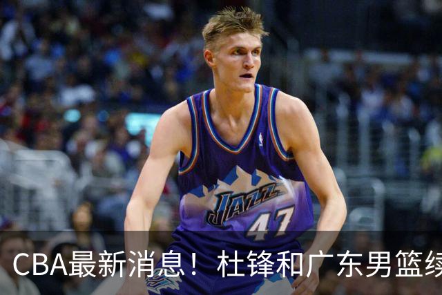 CBA最新消息！杜锋和广东男篮续约四年，浙江官宣续约法莱卡斯，郭艾伦续约遇阻