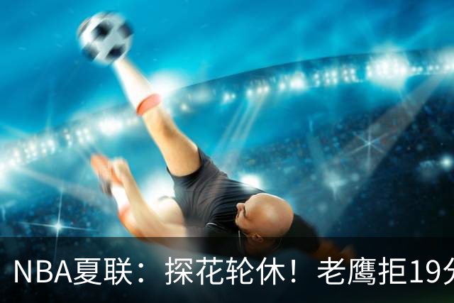 NBA夏联：探花轮休！老鹰拒19分逆转灭灰熊 华裔以赛亚·王15分