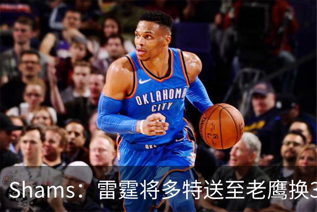 Shams：雷霆将多特送至老鹰换3次轮签 里萨谢赴独行侠