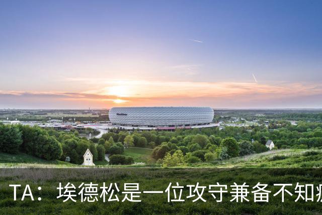 TA：埃德松是一位攻守兼备不知疲倦的球员 但他不会主动创造机会